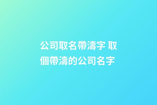 公司取名帶濤字 取個帶濤的公司名字-第1張-公司起名-玄機派